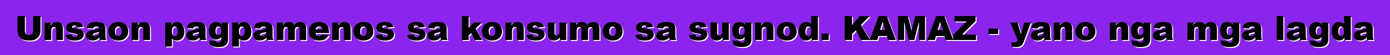 Unsaon pagpamenos sa konsumo sa sugnod. KAMAZ - yano nga mga lagda