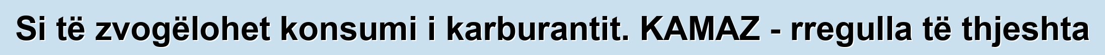 Si të zvogëlohet konsumi i karburantit. KAMAZ - rregulla të thjeshta