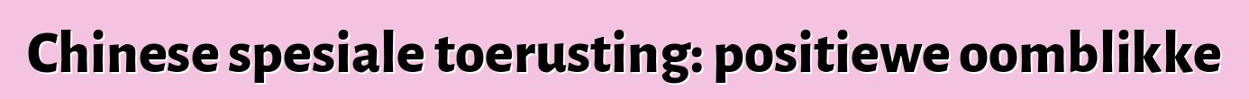 Chinese spesiale toerusting: positiewe oomblikke