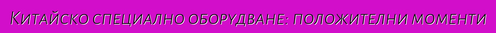 Китайско специално оборудване: положителни моменти