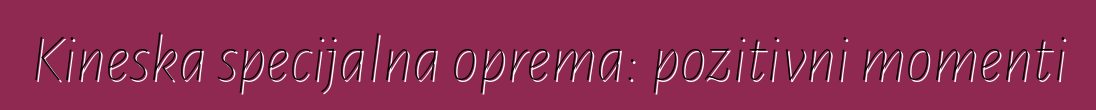 Kineska specijalna oprema: pozitivni momenti