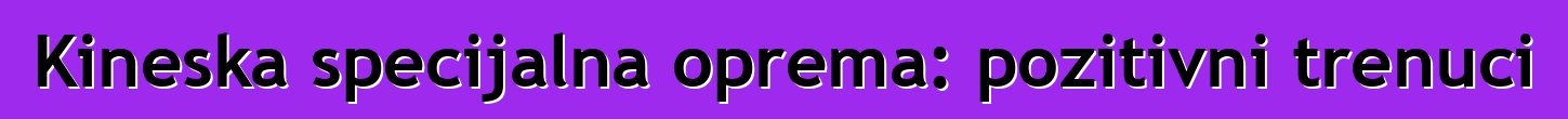Kineska specijalna oprema: pozitivni trenuci