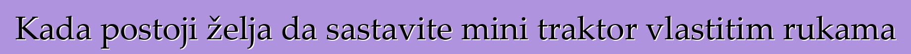 Kada postoji želja da sastavite mini traktor vlastitim rukama