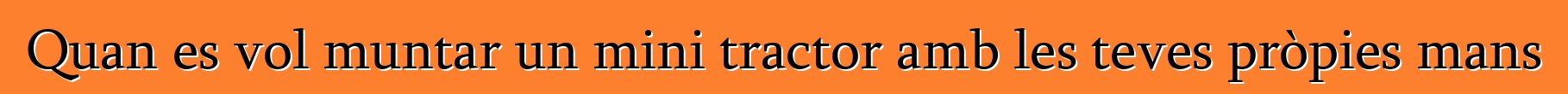 Quan es vol muntar un mini tractor amb les teves pròpies mans