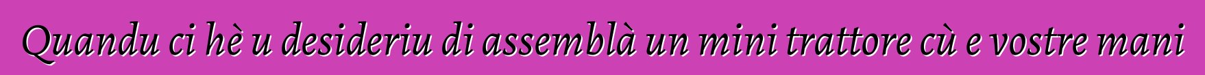 Quandu ci hè u desideriu di assemblà un mini trattore cù e vostre mani
