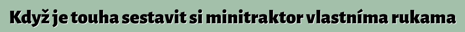 Když je touha sestavit si minitraktor vlastníma rukama