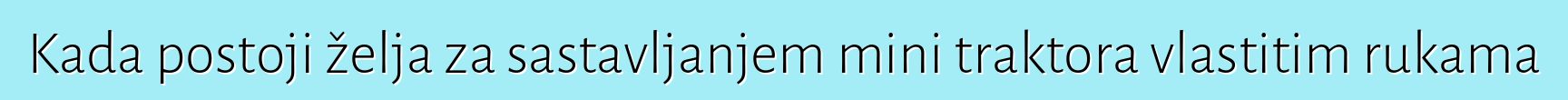 Kada postoji želja za sastavljanjem mini traktora vlastitim rukama