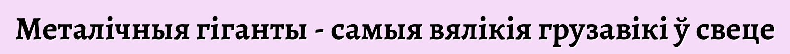 Металічныя гіганты - самыя вялікія грузавікі ў свеце