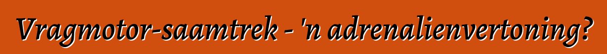 Vragmotor-saamtrek - 'n adrenalienvertoning?