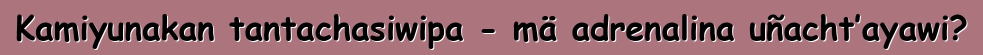 Kamiyunakan tantachasiwipa - mä adrenalina uñacht’ayawi?
