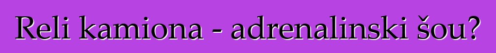 Reli kamiona - adrenalinski šou?
