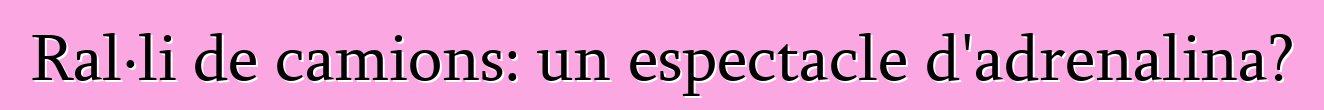 Ral·li de camions: un espectacle d'adrenalina?
