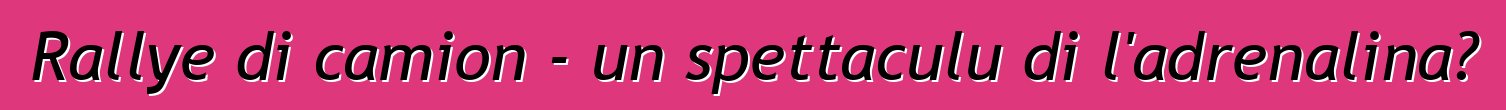 Rallye di camion - un spettaculu di l'adrenalina?