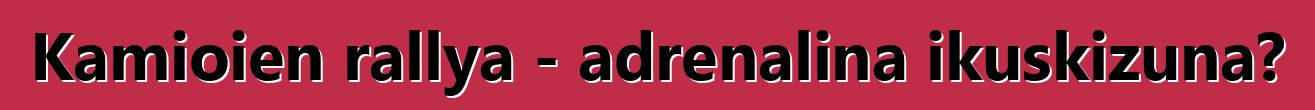 Kamioien rallya - adrenalina ikuskizuna?