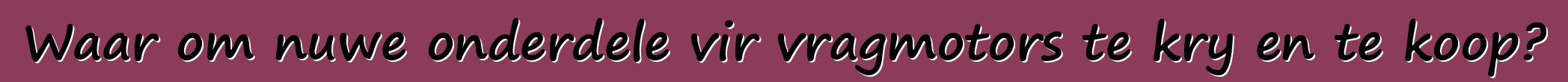 Waar om nuwe onderdele vir vragmotors te kry en te koop?