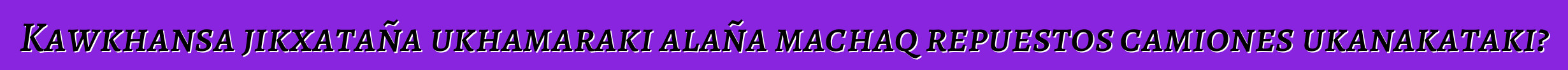 Kawkhansa jikxataña ukhamaraki alaña machaq repuestos camiones ukanakataki?