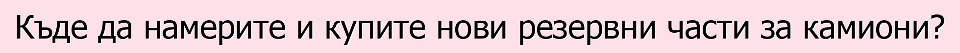 Къде да намерите и купите нови резервни части за камиони?