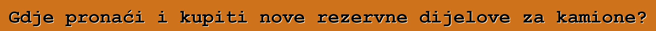 Gdje pronaći i kupiti nove rezervne dijelove za kamione?