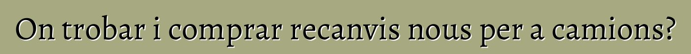 On trobar i comprar recanvis nous per a camions?