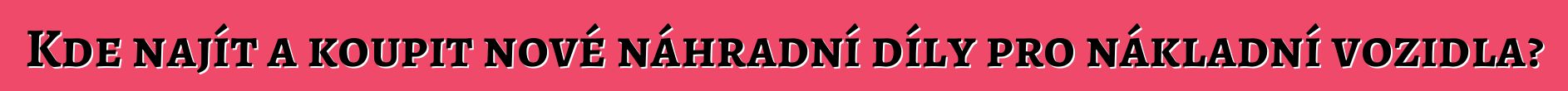 Kde najít a koupit nové náhradní díly pro nákladní vozidla?