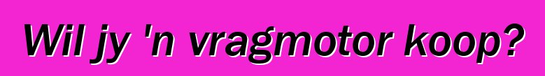 Wil jy 'n vragmotor koop?