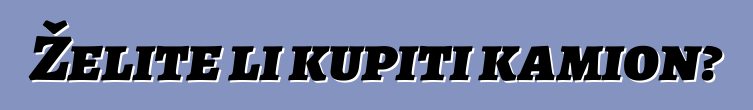 Želite li kupiti kamion?