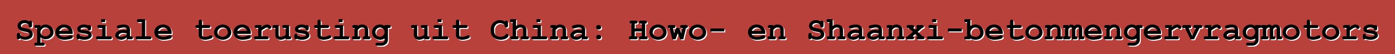 Spesiale toerusting uit China: Howo- en Shaanxi-betonmengervragmotors