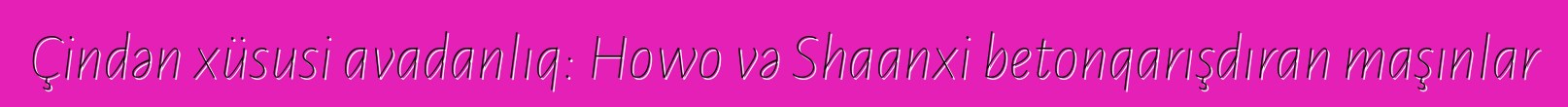 Çindən xüsusi avadanlıq: Howo və Shaanxi betonqarışdıran maşınlar