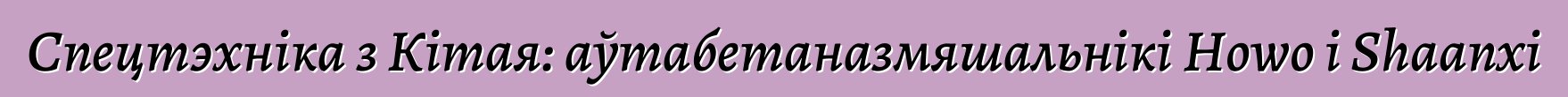Спецтэхніка з Кітая: аўтабетаназмяшальнікі Howo і Shaanxi