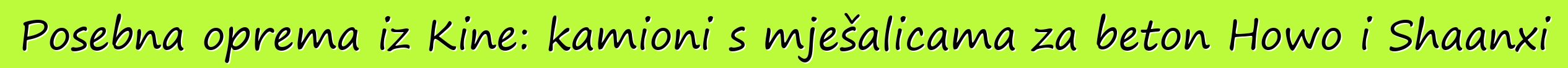 Posebna oprema iz Kine: kamioni s mješalicama za beton Howo i Shaanxi