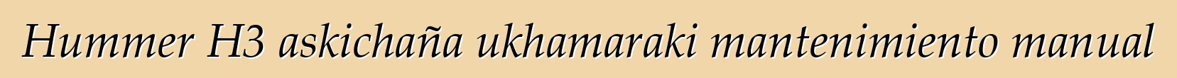 Hummer H3 askichaña ukhamaraki mantenimiento manual