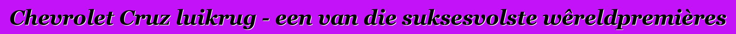 Chevrolet Cruz luikrug - een van die suksesvolste wêreldpremières