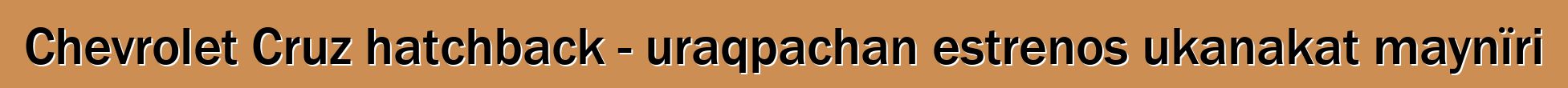 Chevrolet Cruz hatchback - uraqpachan estrenos ukanakat maynïri