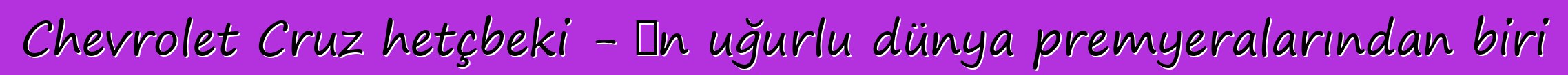 Chevrolet Cruz hetçbeki - ən uğurlu dünya premyeralarından biri