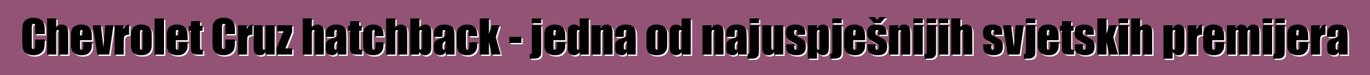Chevrolet Cruz hatchback - jedna od najuspješnijih svjetskih premijera