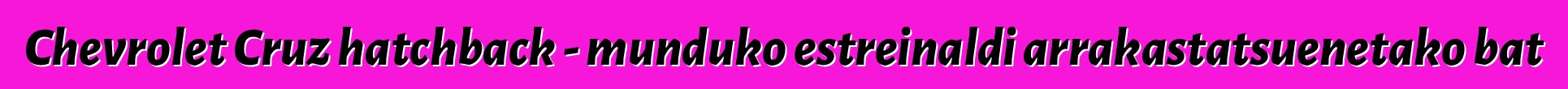 Chevrolet Cruz hatchback - munduko estreinaldi arrakastatsuenetako bat