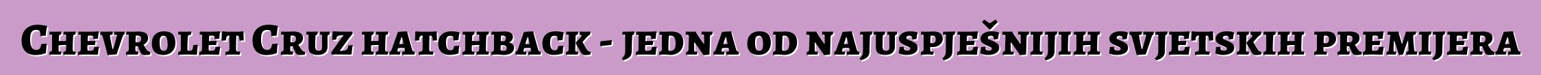Chevrolet Cruz hatchback - jedna od najuspješnijih svjetskih premijera