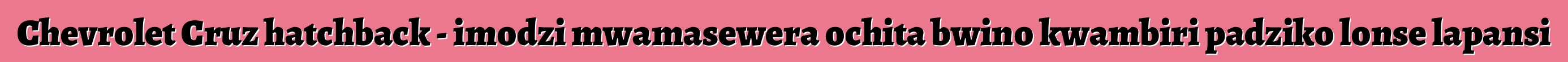 Chevrolet Cruz hatchback - imodzi mwamasewera ochita bwino kwambiri padziko lonse lapansi