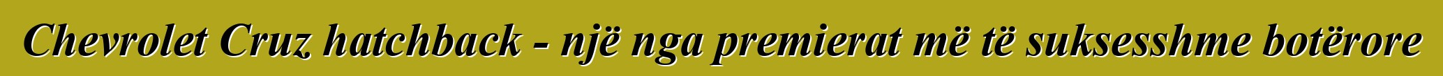 Chevrolet Cruz hatchback - një nga premierat më të suksesshme botërore