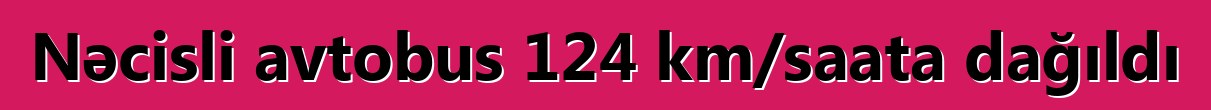 Nəcisli avtobus 124 km/saata dağıldı