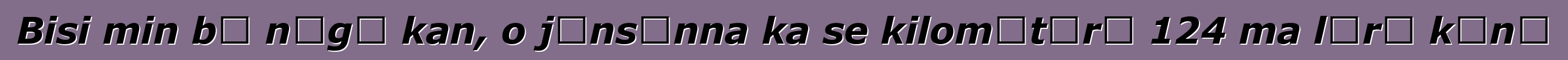 Bisi min bɛ nɔgɔ kan, o jɛnsɛnna ka se kilomɛtɛrɛ 124 ma lɛrɛ kɔnɔ