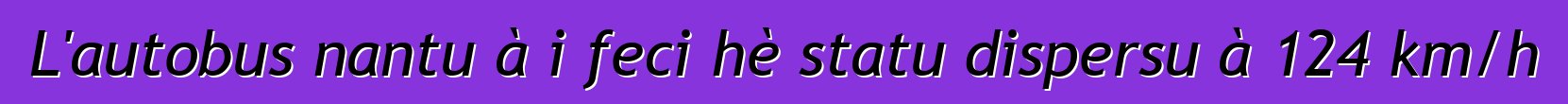 L'autobus nantu à i feci hè statu dispersu à 124 km/h