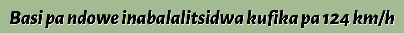 Basi pa ndowe inabalalitsidwa kufika pa 124 km/h