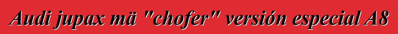 Audi jupax mä "chofer" versión especial A8