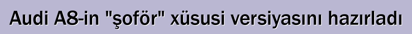 Audi A8-in "şoför" xüsusi versiyasını hazırladı