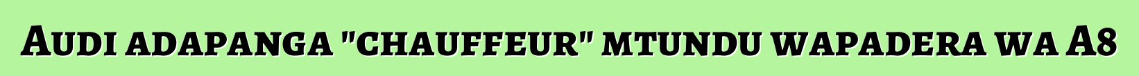 Audi adapanga "chauffeur" mtundu wapadera wa A8