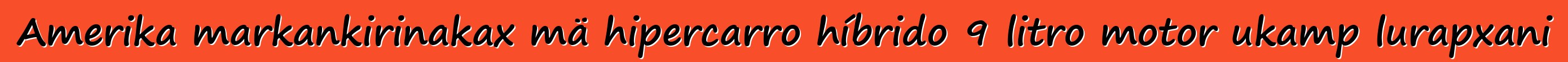 Amerika markankirinakax mä hipercarro híbrido 9 litro motor ukamp lurapxani