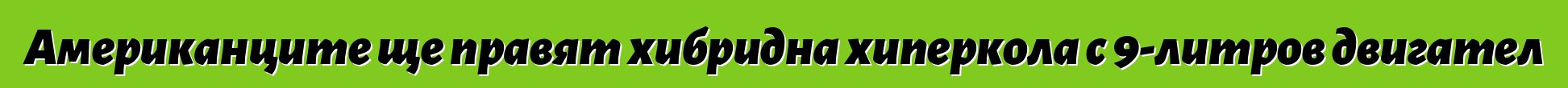 Американците ще правят хибридна хиперкола с 9-литров двигател