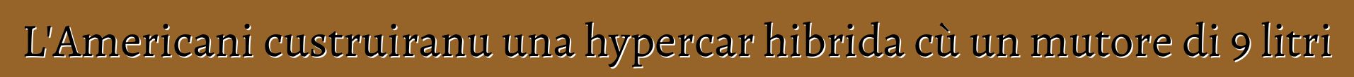 L'Americani custruiranu una hypercar hibrida cù un mutore di 9 litri