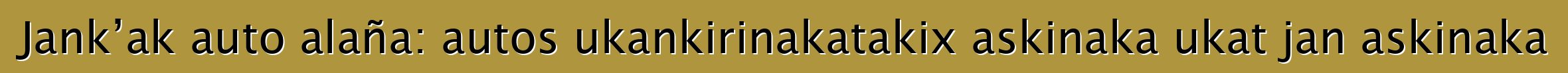 Jank’ak auto alaña: autos ukankirinakatakix askinaka ukat jan askinaka